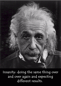 Albert Einstein said: "Insanity: doing the same thing over and over and expecting different results."